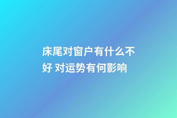 床尾对窗户有什么不好 对运势有何影响